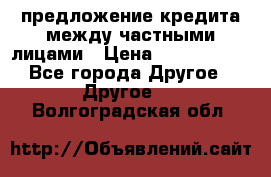 предложение кредита между частными лицами › Цена ­ 5 000 000 - Все города Другое » Другое   . Волгоградская обл.